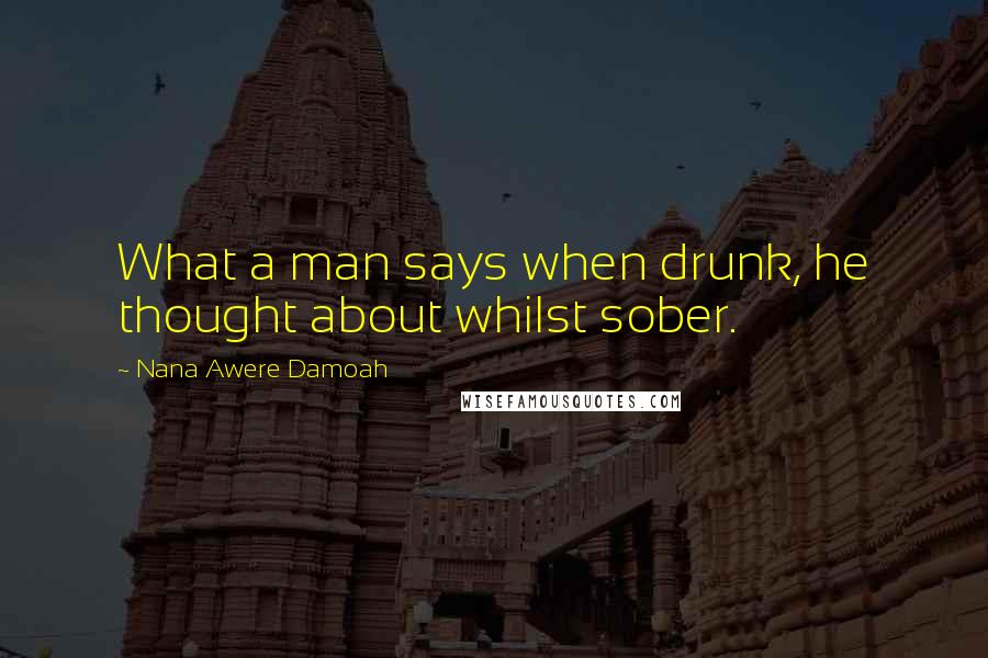 Nana Awere Damoah Quotes: What a man says when drunk, he thought about whilst sober.