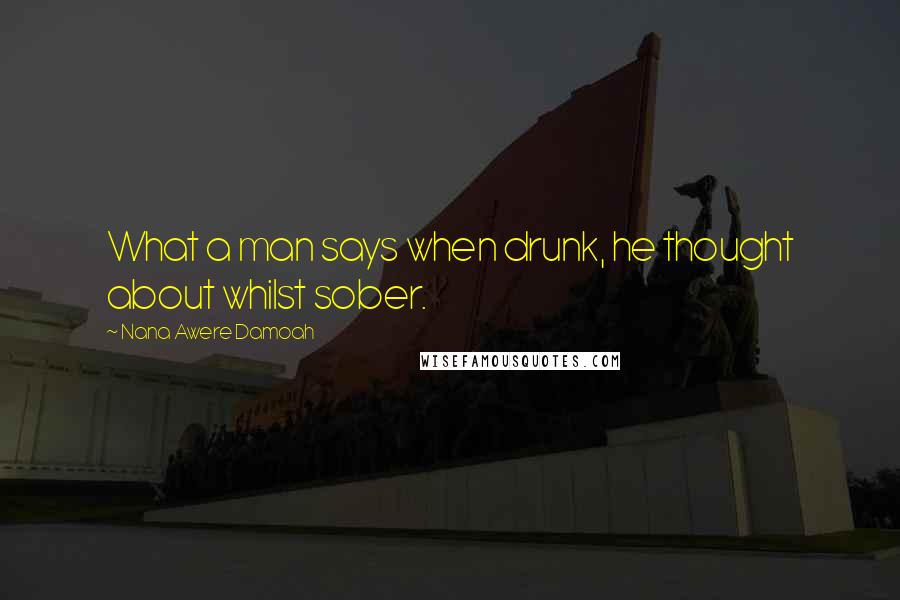 Nana Awere Damoah Quotes: What a man says when drunk, he thought about whilst sober.