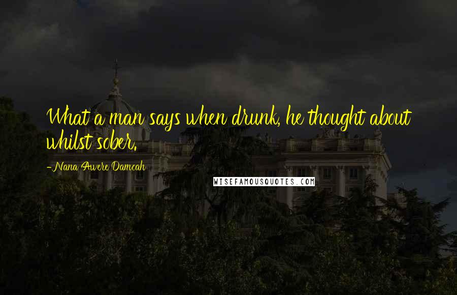 Nana Awere Damoah Quotes: What a man says when drunk, he thought about whilst sober.
