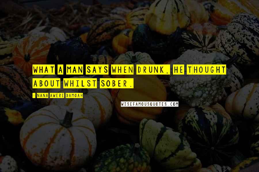 Nana Awere Damoah Quotes: What a man says when drunk, he thought about whilst sober.