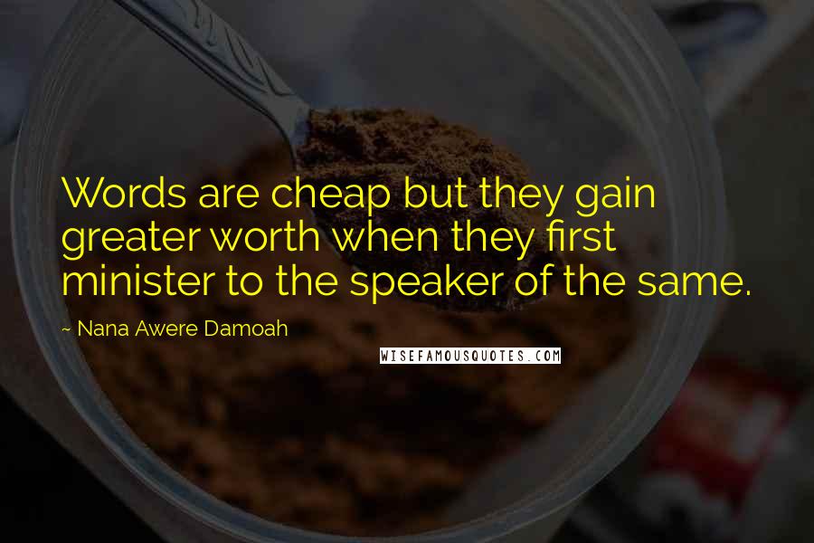 Nana Awere Damoah Quotes: Words are cheap but they gain greater worth when they first minister to the speaker of the same.