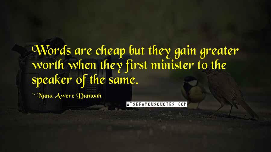 Nana Awere Damoah Quotes: Words are cheap but they gain greater worth when they first minister to the speaker of the same.