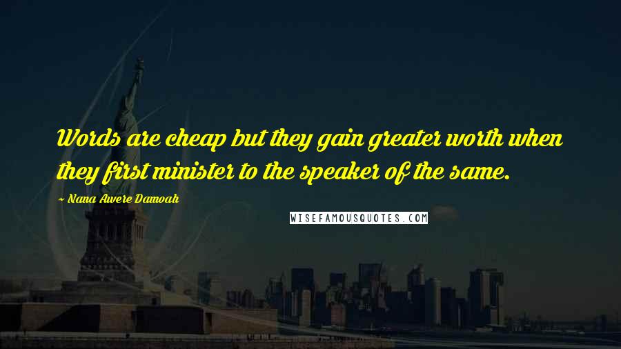 Nana Awere Damoah Quotes: Words are cheap but they gain greater worth when they first minister to the speaker of the same.