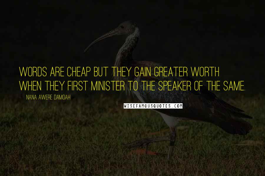 Nana Awere Damoah Quotes: Words are cheap but they gain greater worth when they first minister to the speaker of the same.