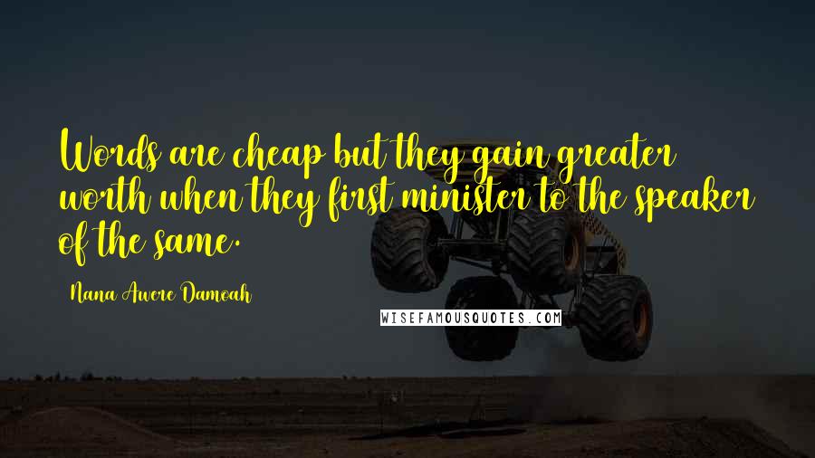Nana Awere Damoah Quotes: Words are cheap but they gain greater worth when they first minister to the speaker of the same.