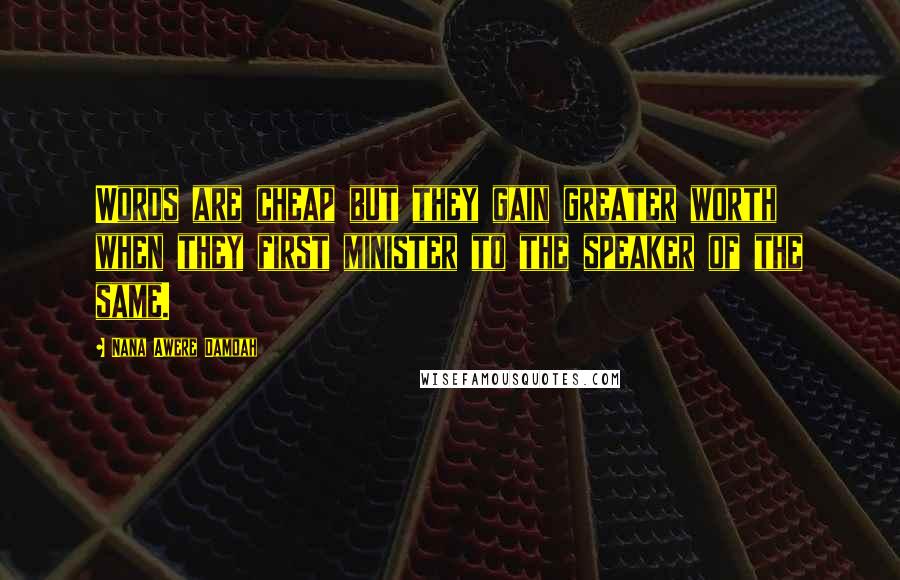 Nana Awere Damoah Quotes: Words are cheap but they gain greater worth when they first minister to the speaker of the same.