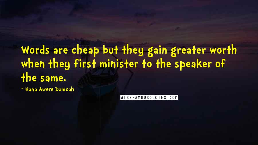 Nana Awere Damoah Quotes: Words are cheap but they gain greater worth when they first minister to the speaker of the same.