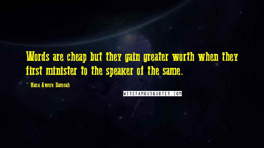 Nana Awere Damoah Quotes: Words are cheap but they gain greater worth when they first minister to the speaker of the same.