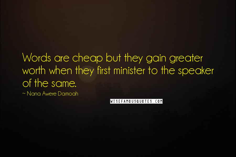 Nana Awere Damoah Quotes: Words are cheap but they gain greater worth when they first minister to the speaker of the same.