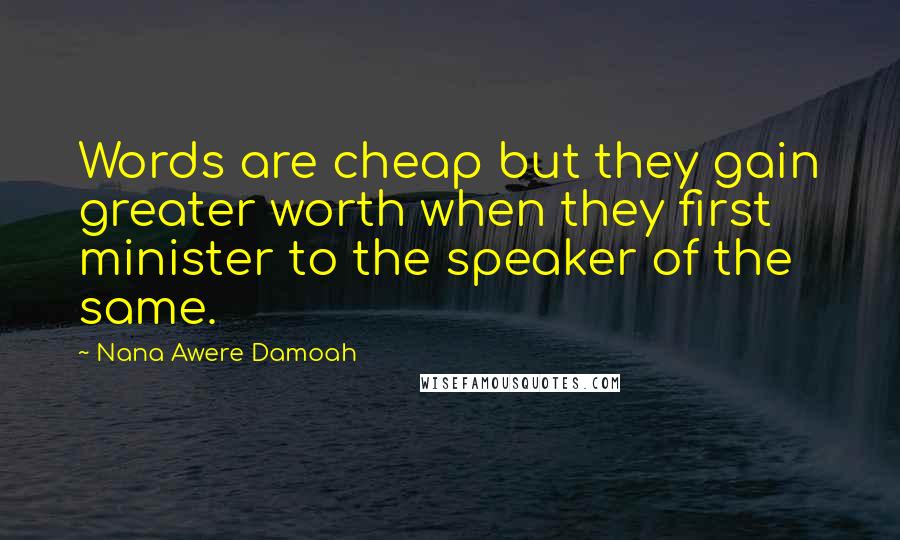 Nana Awere Damoah Quotes: Words are cheap but they gain greater worth when they first minister to the speaker of the same.