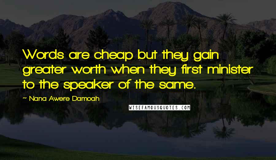Nana Awere Damoah Quotes: Words are cheap but they gain greater worth when they first minister to the speaker of the same.