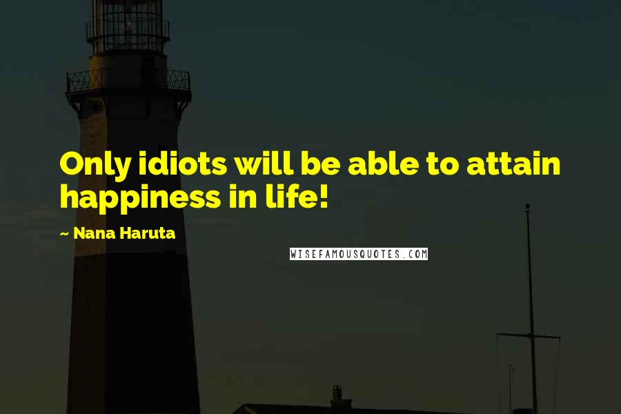 Nana Haruta Quotes: Only idiots will be able to attain happiness in life!