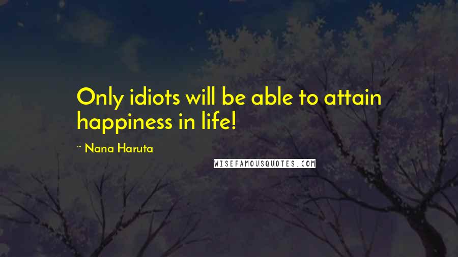 Nana Haruta Quotes: Only idiots will be able to attain happiness in life!