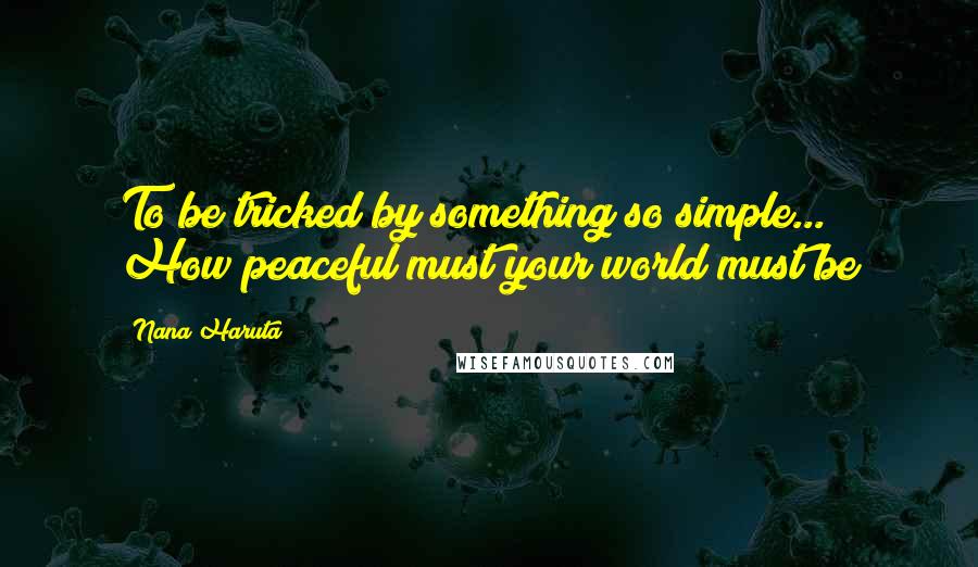 Nana Haruta Quotes: To be tricked by something so simple... How peaceful must your world must be