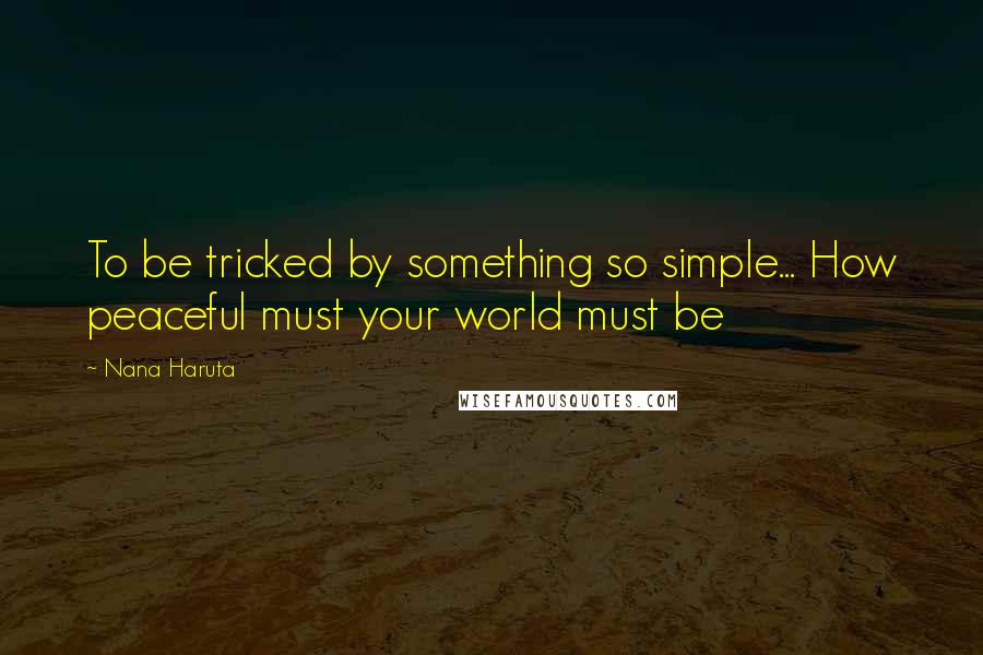 Nana Haruta Quotes: To be tricked by something so simple... How peaceful must your world must be