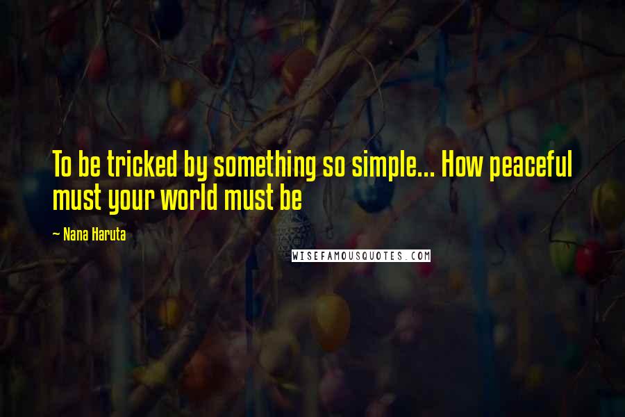 Nana Haruta Quotes: To be tricked by something so simple... How peaceful must your world must be