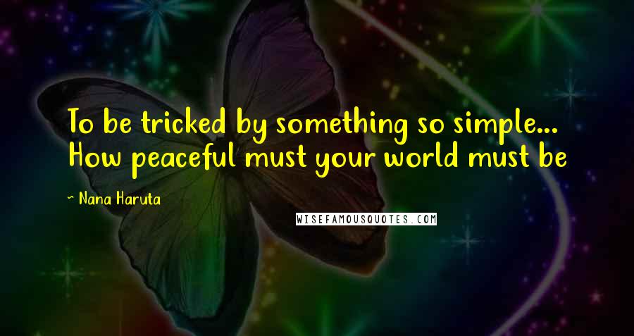 Nana Haruta Quotes: To be tricked by something so simple... How peaceful must your world must be