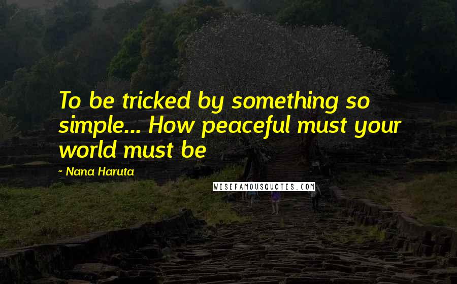 Nana Haruta Quotes: To be tricked by something so simple... How peaceful must your world must be