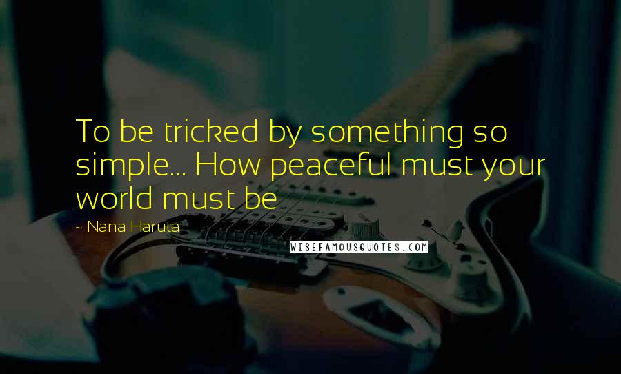 Nana Haruta Quotes: To be tricked by something so simple... How peaceful must your world must be