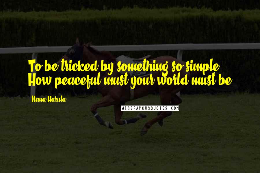 Nana Haruta Quotes: To be tricked by something so simple... How peaceful must your world must be