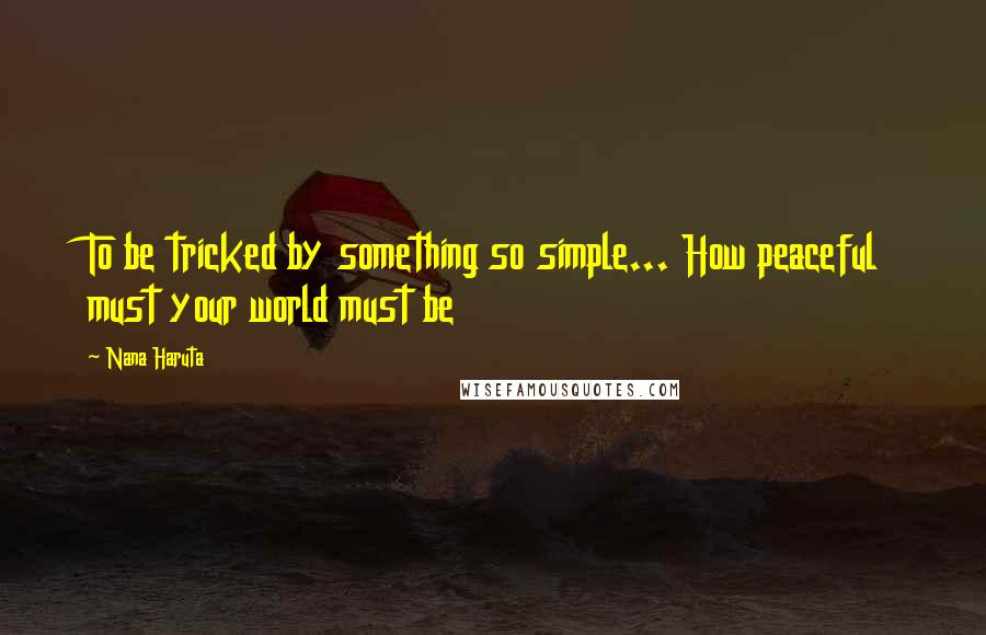 Nana Haruta Quotes: To be tricked by something so simple... How peaceful must your world must be