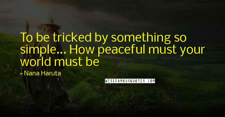 Nana Haruta Quotes: To be tricked by something so simple... How peaceful must your world must be