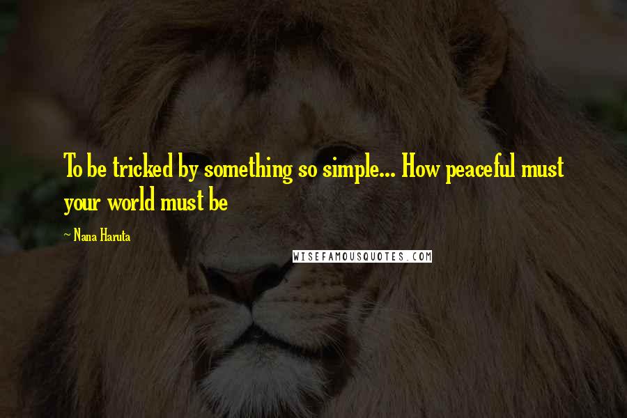 Nana Haruta Quotes: To be tricked by something so simple... How peaceful must your world must be