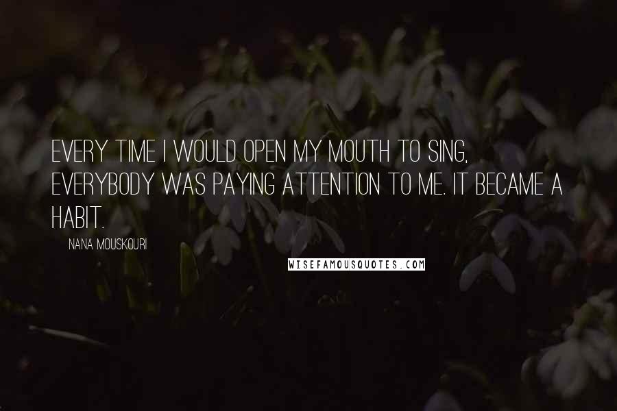 Nana Mouskouri Quotes: Every time I would open my mouth to sing, everybody was paying attention to me. It became a habit.