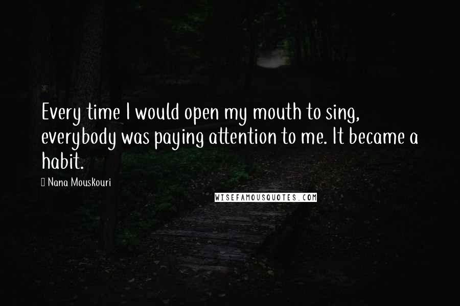 Nana Mouskouri Quotes: Every time I would open my mouth to sing, everybody was paying attention to me. It became a habit.