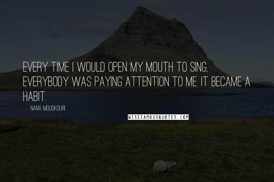 Nana Mouskouri Quotes: Every time I would open my mouth to sing, everybody was paying attention to me. It became a habit.