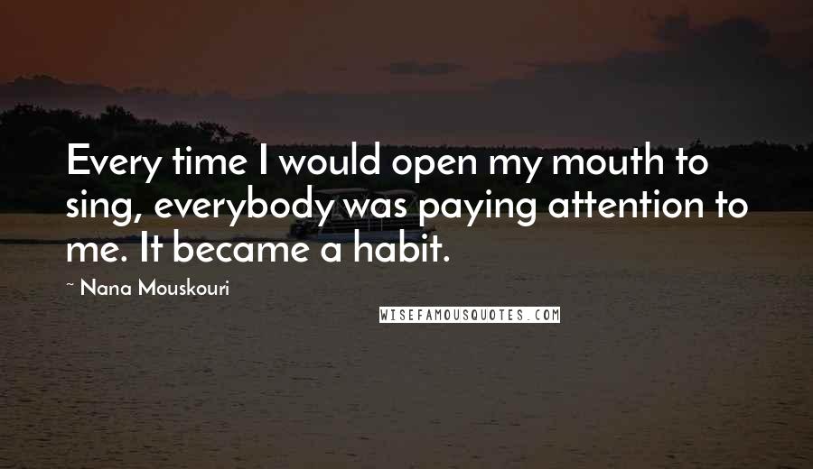 Nana Mouskouri Quotes: Every time I would open my mouth to sing, everybody was paying attention to me. It became a habit.