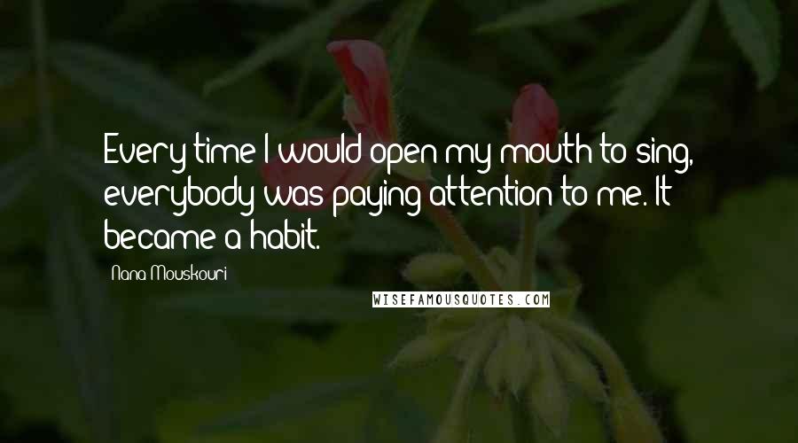 Nana Mouskouri Quotes: Every time I would open my mouth to sing, everybody was paying attention to me. It became a habit.