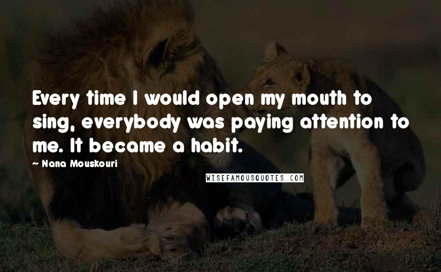 Nana Mouskouri Quotes: Every time I would open my mouth to sing, everybody was paying attention to me. It became a habit.