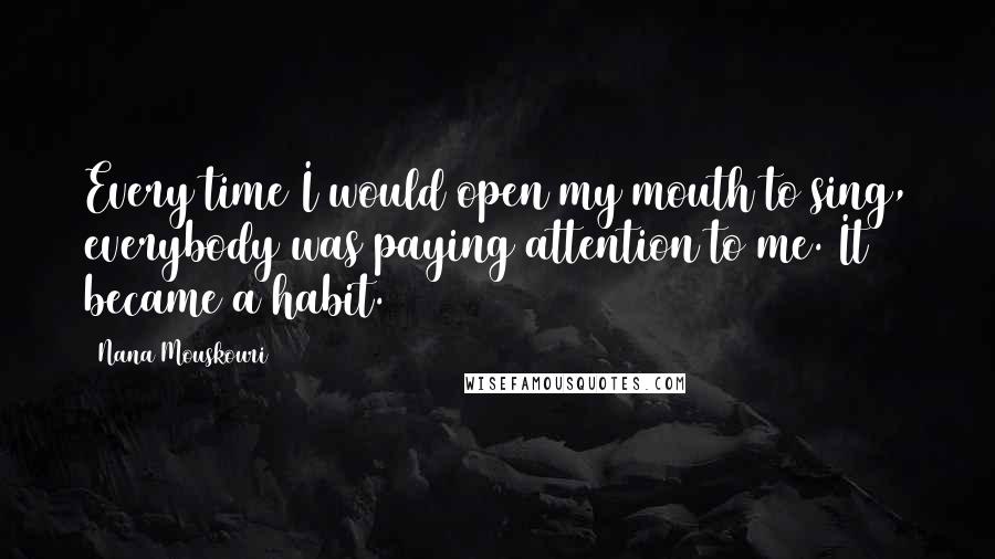 Nana Mouskouri Quotes: Every time I would open my mouth to sing, everybody was paying attention to me. It became a habit.