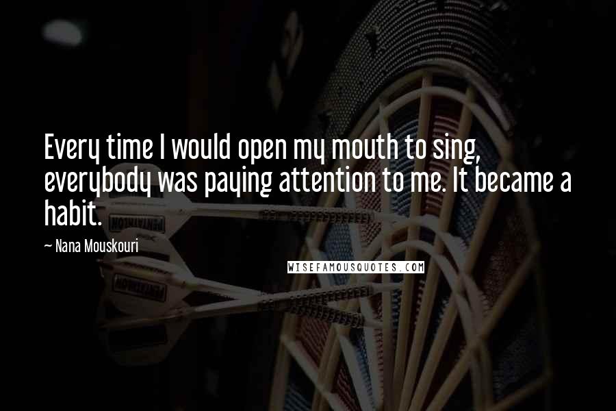 Nana Mouskouri Quotes: Every time I would open my mouth to sing, everybody was paying attention to me. It became a habit.