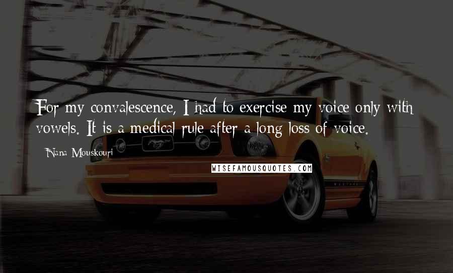 Nana Mouskouri Quotes: For my convalescence, I had to exercise my voice only with vowels. It is a medical rule after a long loss of voice.