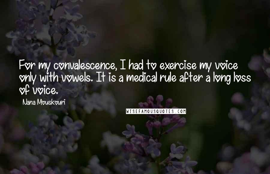 Nana Mouskouri Quotes: For my convalescence, I had to exercise my voice only with vowels. It is a medical rule after a long loss of voice.