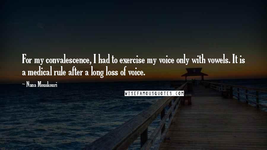 Nana Mouskouri Quotes: For my convalescence, I had to exercise my voice only with vowels. It is a medical rule after a long loss of voice.