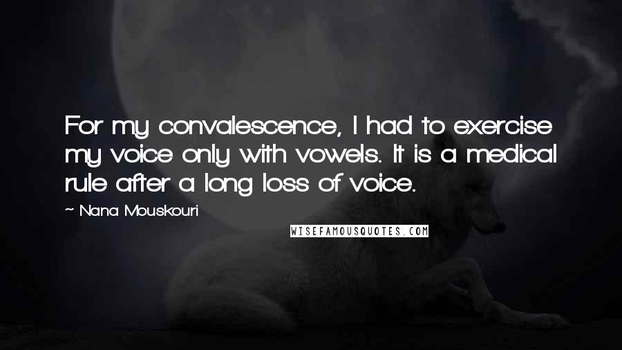 Nana Mouskouri Quotes: For my convalescence, I had to exercise my voice only with vowels. It is a medical rule after a long loss of voice.