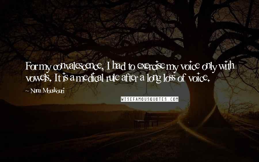 Nana Mouskouri Quotes: For my convalescence, I had to exercise my voice only with vowels. It is a medical rule after a long loss of voice.