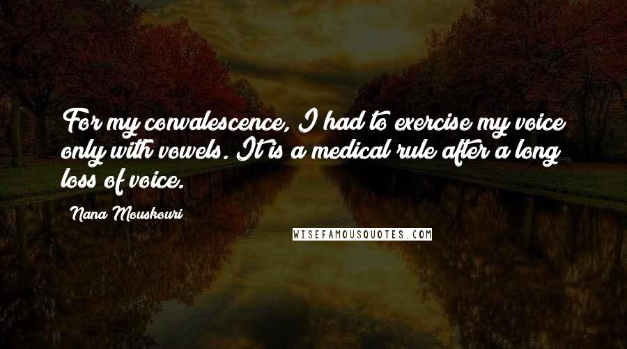 Nana Mouskouri Quotes: For my convalescence, I had to exercise my voice only with vowels. It is a medical rule after a long loss of voice.
