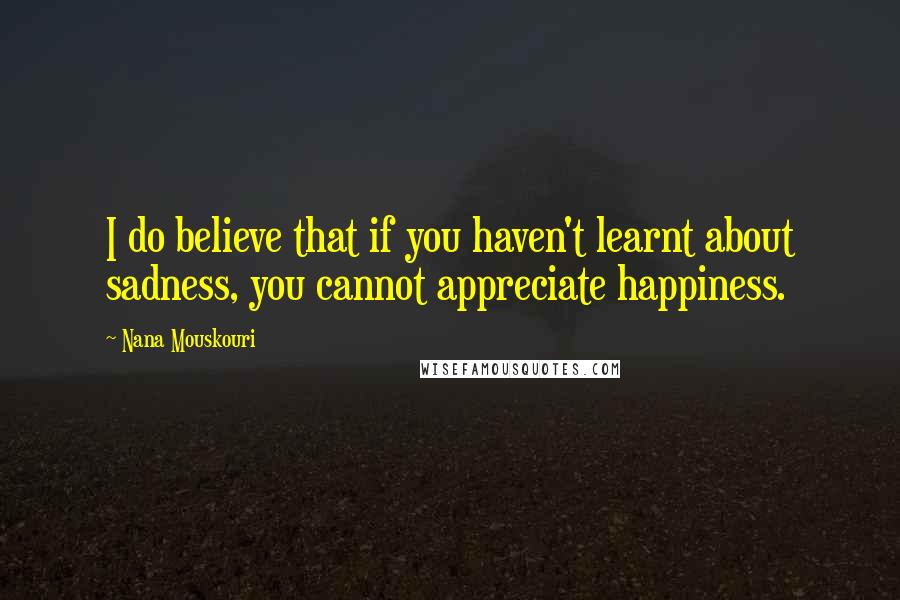 Nana Mouskouri Quotes: I do believe that if you haven't learnt about sadness, you cannot appreciate happiness.