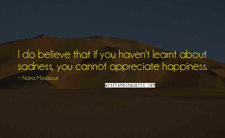 Nana Mouskouri Quotes: I do believe that if you haven't learnt about sadness, you cannot appreciate happiness.