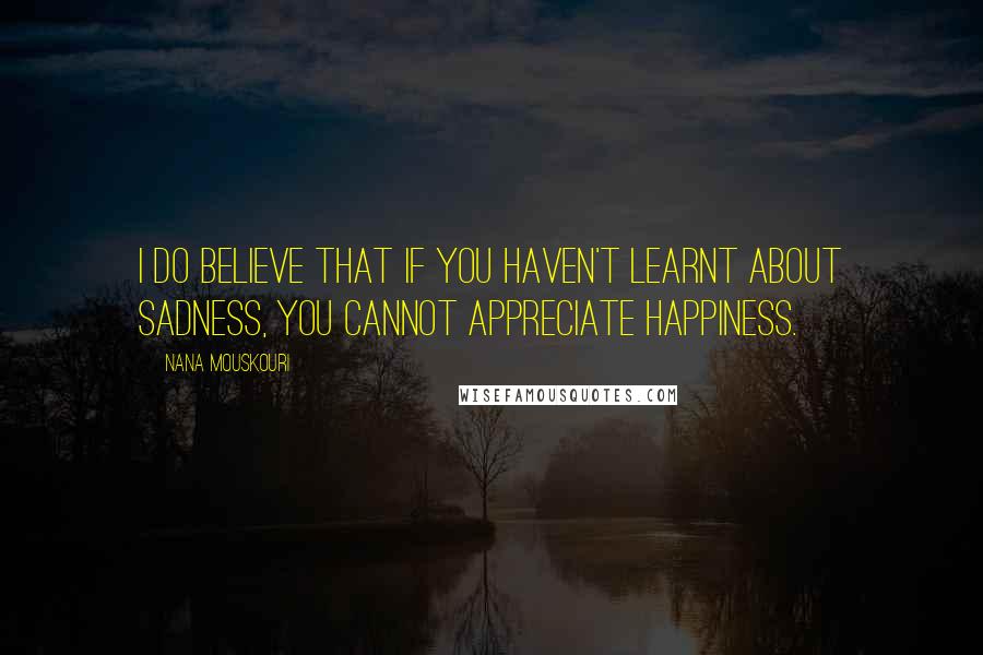 Nana Mouskouri Quotes: I do believe that if you haven't learnt about sadness, you cannot appreciate happiness.