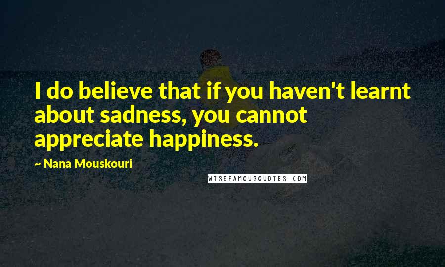 Nana Mouskouri Quotes: I do believe that if you haven't learnt about sadness, you cannot appreciate happiness.