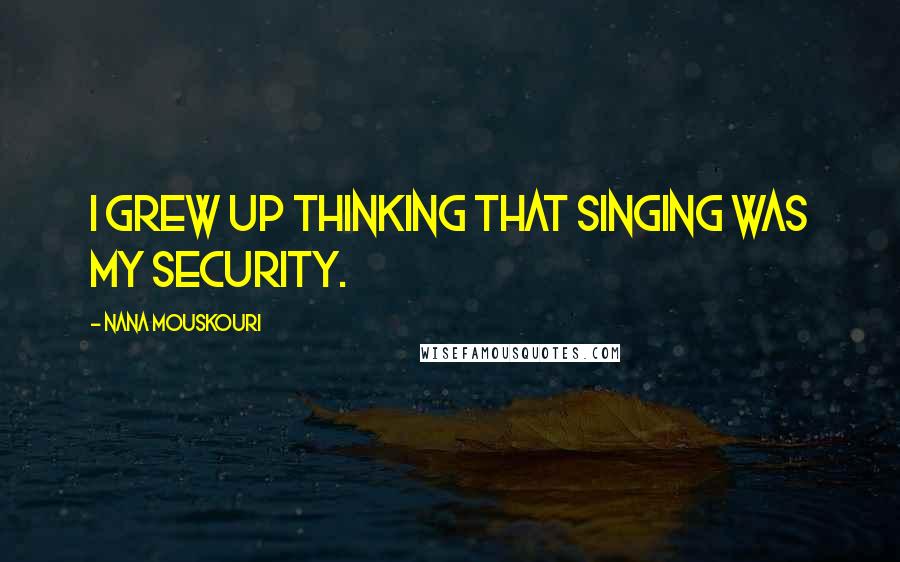 Nana Mouskouri Quotes: I grew up thinking that singing was my security.