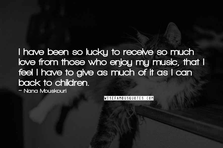 Nana Mouskouri Quotes: I have been so lucky to receive so much love from those who enjoy my music, that I feel I have to give as much of it as I can back to children.