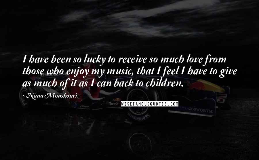 Nana Mouskouri Quotes: I have been so lucky to receive so much love from those who enjoy my music, that I feel I have to give as much of it as I can back to children.