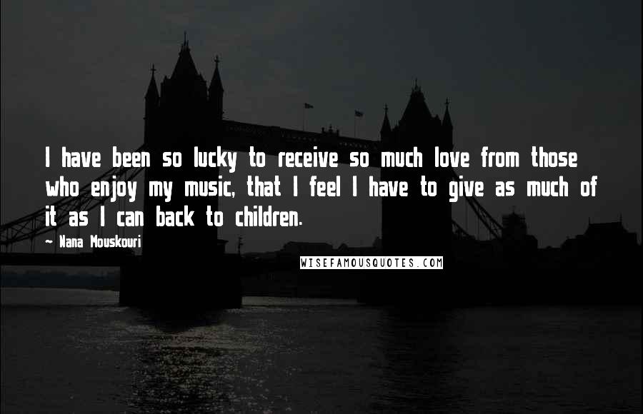 Nana Mouskouri Quotes: I have been so lucky to receive so much love from those who enjoy my music, that I feel I have to give as much of it as I can back to children.