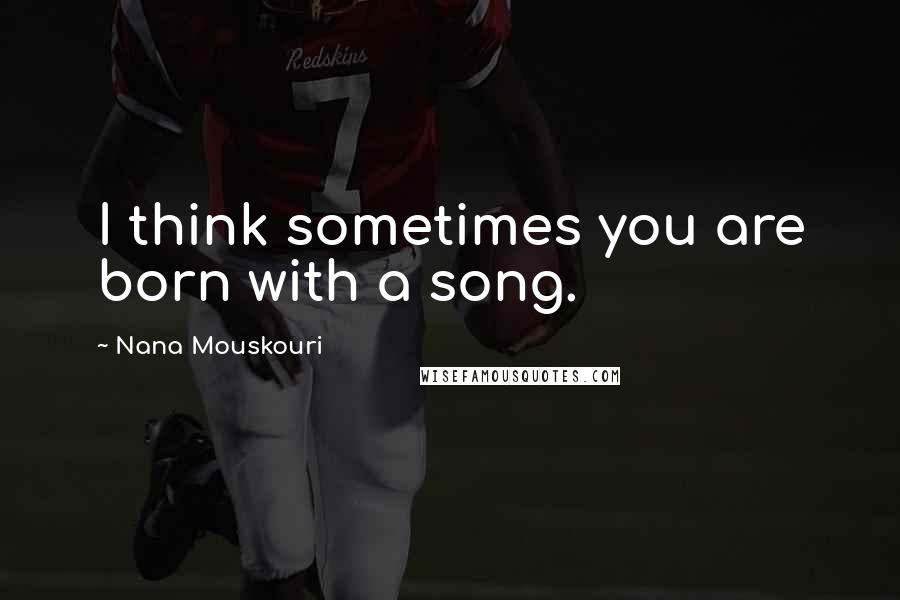 Nana Mouskouri Quotes: I think sometimes you are born with a song.